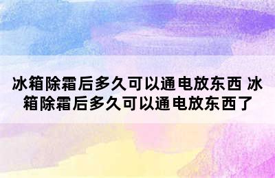 冰箱除霜后多久可以通电放东西 冰箱除霜后多久可以通电放东西了